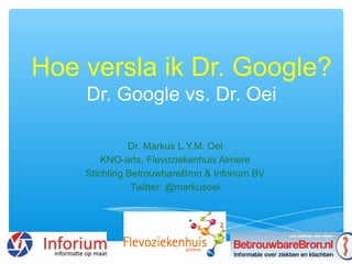 Hoe versla ik Dr. Google?
    Dr. Google vs. Dr. Oei

              Dr. Markus L.Y.M. Oei
        KNO-arts, Flevoziekenhuis Almere
    Stichting BetrouwbareBron & Inforium BV
               Twitter: @markusoei
 