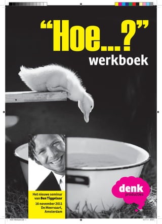 “Hoe...?”

                           “Hoe...?”        werkboek




                       Het nieuwe seminar
                        van Ben Tiggelaar
                        16 november 2011
                            De Meervaart,
                              Amsterdam               1
HOE? Werkboek.indd 1                                  10-11-11 09:42
 