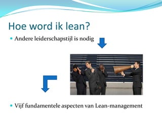 Hoe word ik lean?
 Andere leiderschapstijl is nodig




 Vijf fundamentele aspecten van Lean-management
 