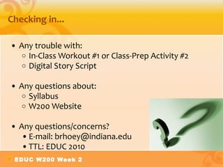 Checking in... Any trouble with: In-Class Workout #1 or Class-Prep Activity #2 Digital Story Script Any questions about: Syllabus W200 Website Any questions/concerns? E-mail: brhoey@indiana.edu TTL: EDUC 2010