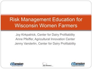 Joy Kirkpatrick, Center for Dairy Profitability
Anne Pfeiffer, Agricultural Innovation Center
Jenny Vanderlin, Center for Dairy Profitability
Risk Management Education for
Wisconsin Women Farmers
 