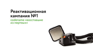 Реактивационная  
кампания №1
codename «восставшие  
из мертвых»
 