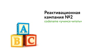 Реактивационная  
кампания №2
codename «учимся читать»
 