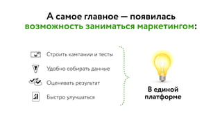 А самое главное — появилась
возможность заниматься маркетингом:
В единой
платформеБыстро улучшаться
Оценивать результат
Удобно собирать данные
Строить кампании и тесты
 
