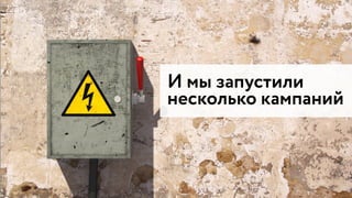 И мы запустили
несколько кампаний
 