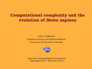 Computational complexity and the
evolution of Homo sapiens
John F Hoffecker
Institute of Arctic and Alpine Research
University of Colorado at Boulder
American Anthropological Association
Washington DC • December 2014
 