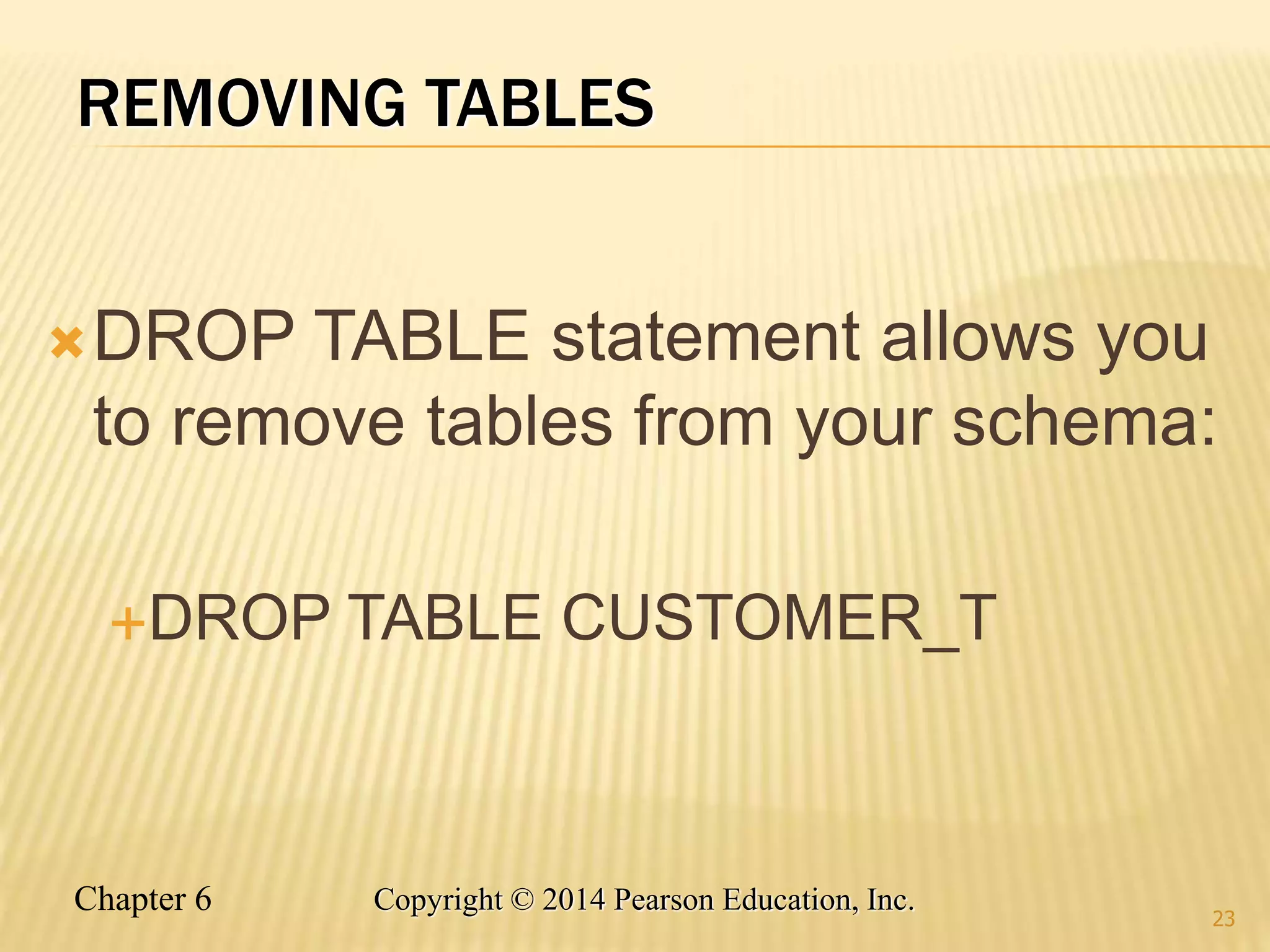 Chapter 6 Copyright © 2014 Pearson Education, Inc.
REMOVING TABLES
DROP TABLE statement allows you
to remove tables from your schema:
DROP TABLE CUSTOMER_T
23
 