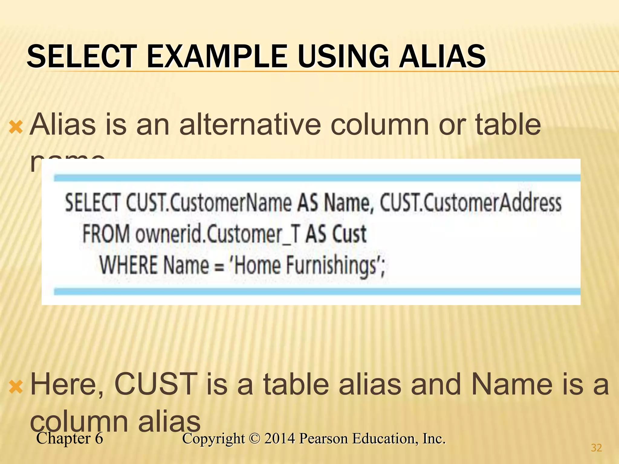 Chapter 6 Copyright © 2014 Pearson Education, Inc.
SELECT EXAMPLE USING ALIAS
 Alias is an alternative column or table
name
 Here, CUST is a table alias and Name is a
column alias
32
 