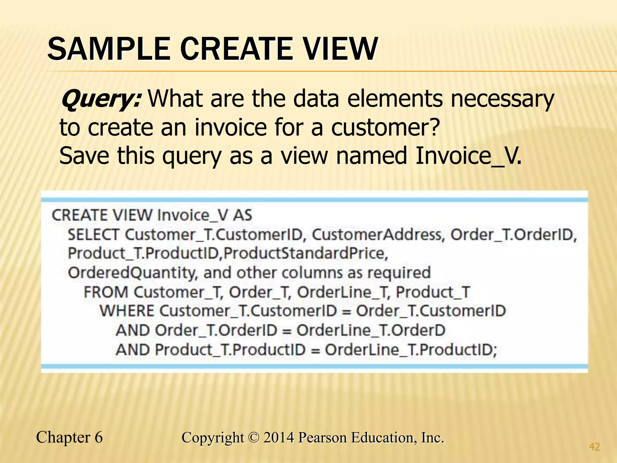 Chapter 6 Copyright © 2014 Pearson Education, Inc.
SAMPLE CREATE VIEW
42
Query: What are the data elements necessary
to create an invoice for a customer?
Save this query as a view named Invoice_V.
 