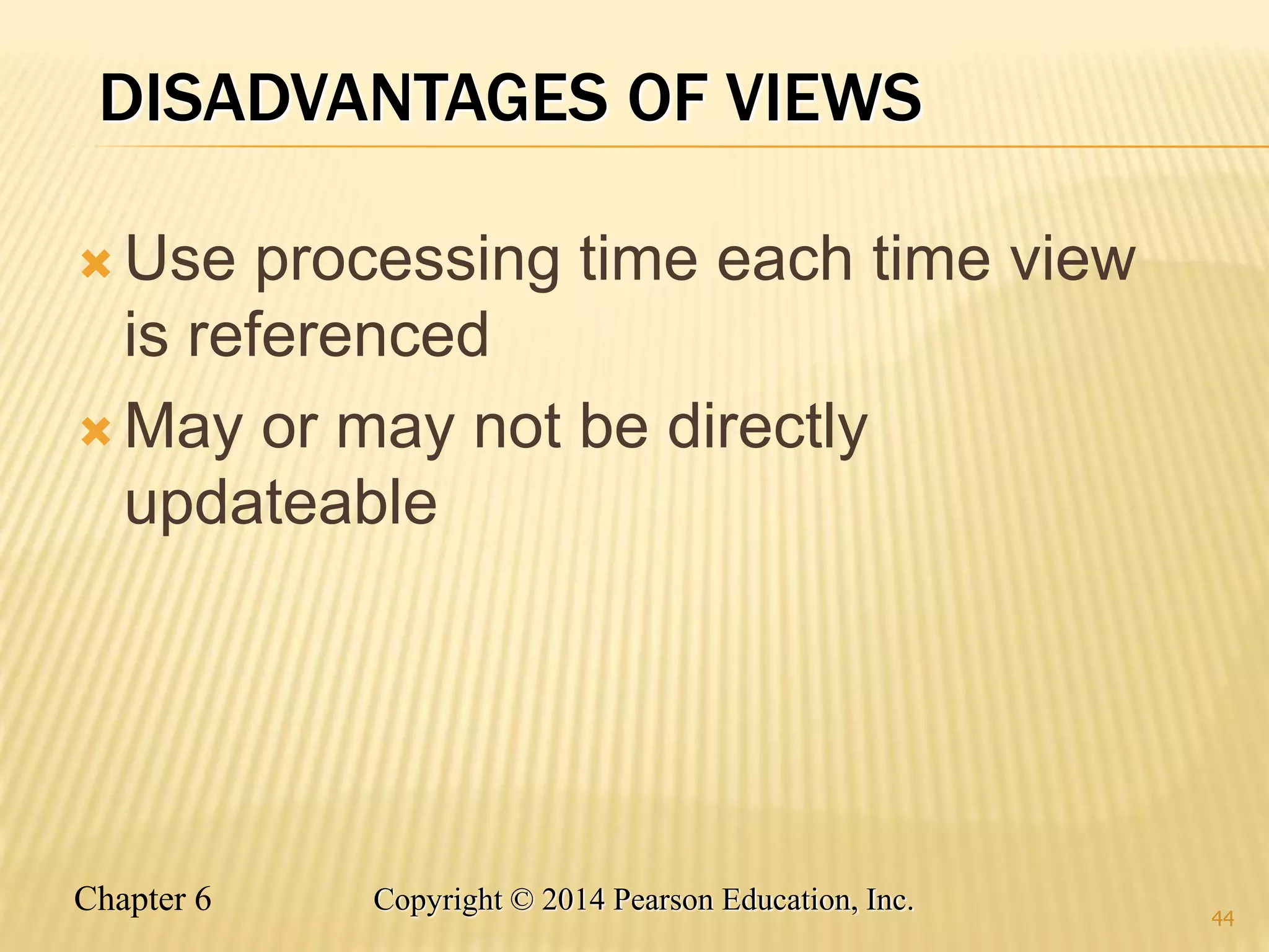 Chapter 6 Copyright © 2014 Pearson Education, Inc.
DISADVANTAGES OF VIEWS
 Use processing time each time view
is referenced
 May or may not be directly
updateable
44
 