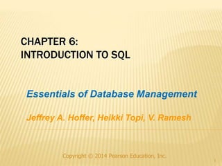 CHAPTER 6:
INTRODUCTION TO SQL
Copyright © 2014 Pearson Education, Inc.
1
Essentials of Database Management
Jeffrey A. Hoffer, Heikki Topi, V. Ramesh
 