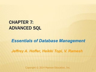 Copyright © 2014 Pearson Education, Inc.
1
CHAPTER 7:
ADVANCED SQL
Essentials of Database Management
Jeffrey A. Hoffer, Heikki Topi, V. Ramesh
 