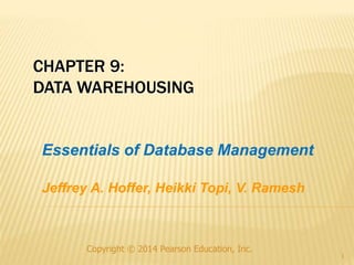 Copyright © 2014 Pearson Education, Inc.
1
CHAPTER 9:
DATA WAREHOUSING
Essentials of Database Management
Jeffrey A. Hoffer, Heikki Topi, V. Ramesh
 