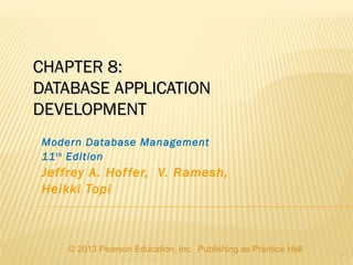 © 2013 Pearson Education, Inc.  Publishing as Prentice Hall
1
CHAPTER 8:CHAPTER 8:
DATABASE APPLICATIONDATABASE APPLICATION
DEVELOPMENTDEVELOPMENT
Modern Database Management
11th
Edition
Jeffrey A. Hoffer, V. Ramesh,
Heikki Topi
 