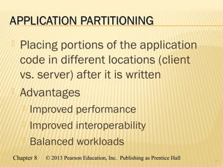 Chapter 8 © 2013 Pearson Education, Inc. Publishing as Prentice Hall© 2013 Pearson Education, Inc. Publishing as Prentice Hall
APPLICATION PARTITIONINGAPPLICATION PARTITIONING
 Placing portions of the application
code in different locations (client
vs. server) after it is written
 Advantages
 Improved performance
 Improved interoperability
 Balanced workloads
5
 