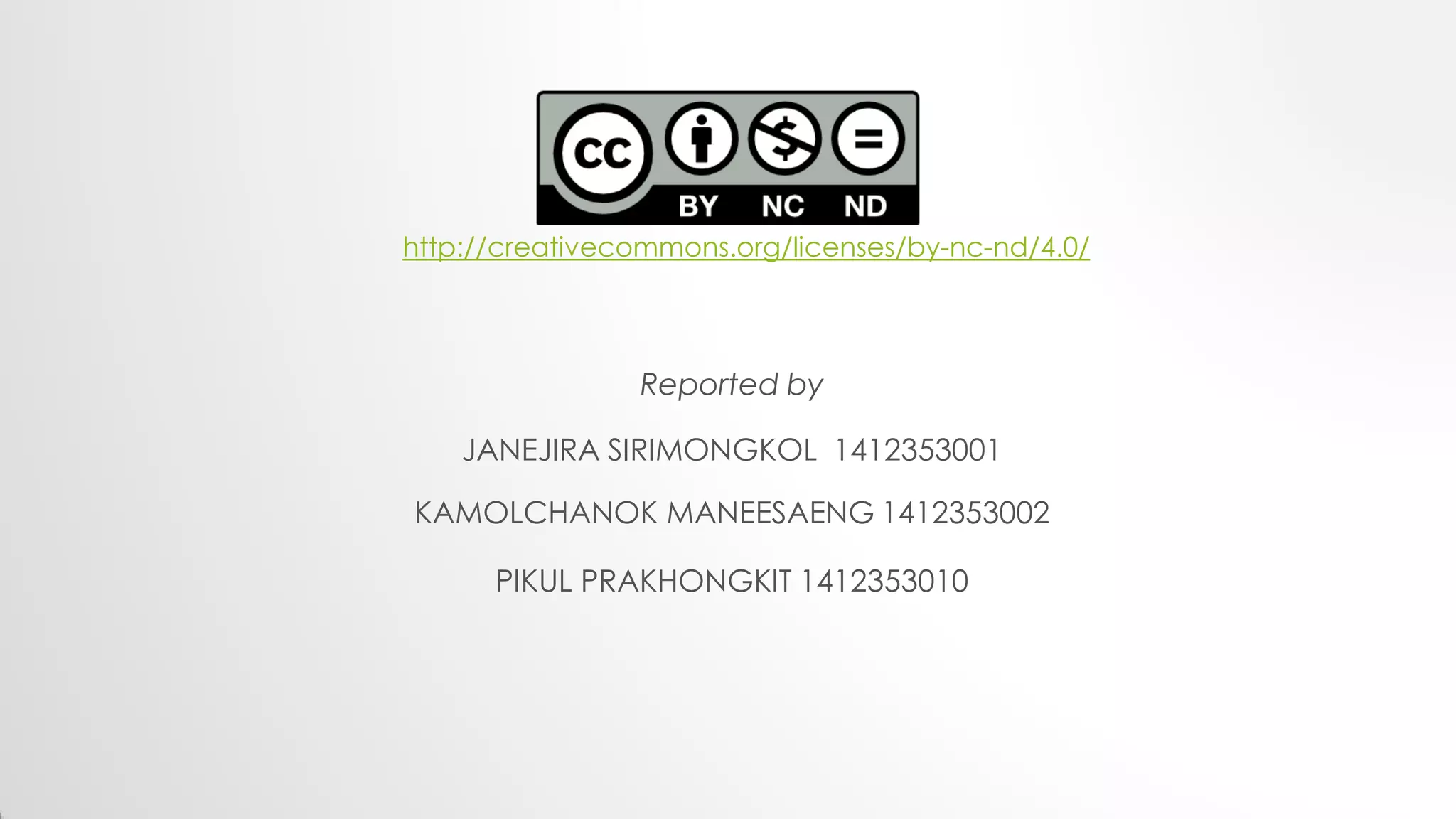 Reported by
JANEJIRA SIRIMONGKOL 1412353001
KAMOLCHANOK MANEESAENG 1412353002
PIKUL PRAKHONGKIT 1412353010
http://creativecommons.org/licenses/by-nc-nd/4.0/
 