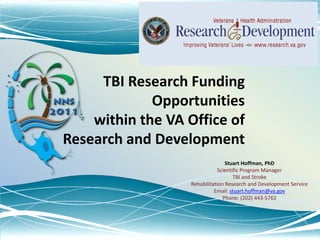 TBI Research Funding Opportunities within the VA Office of Research and Development Stuart Hoffman, PhD Scientific Program Manager TBI and Stroke Rehabilitation Research and Development Service Email: stuart.hoffman@va.gov Phone: (202) 443-5762 