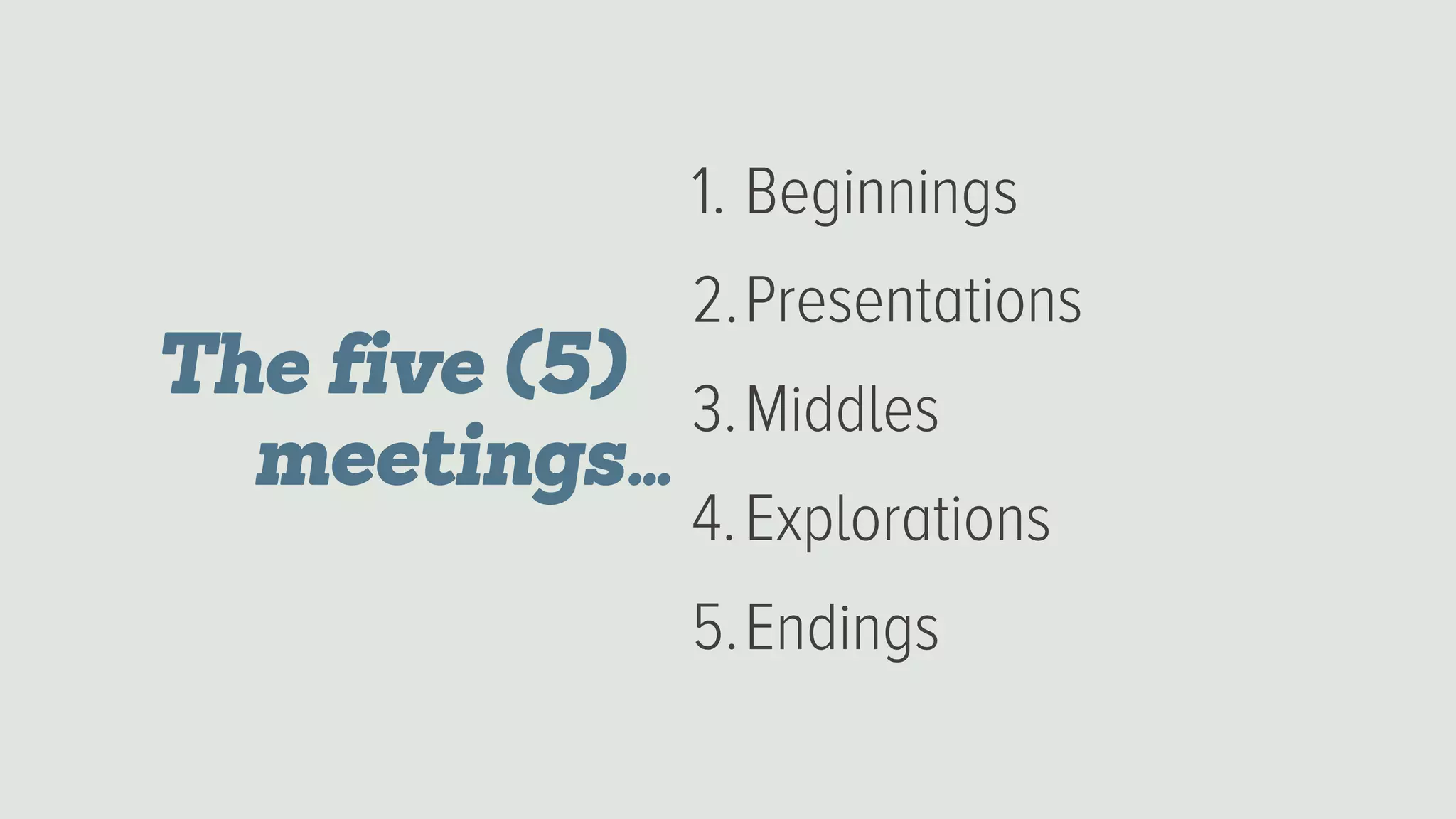 1. Beginnings
2.Presentations
3.Middles
4.Explorations
5.Endings
The five (5)
meetings…
 