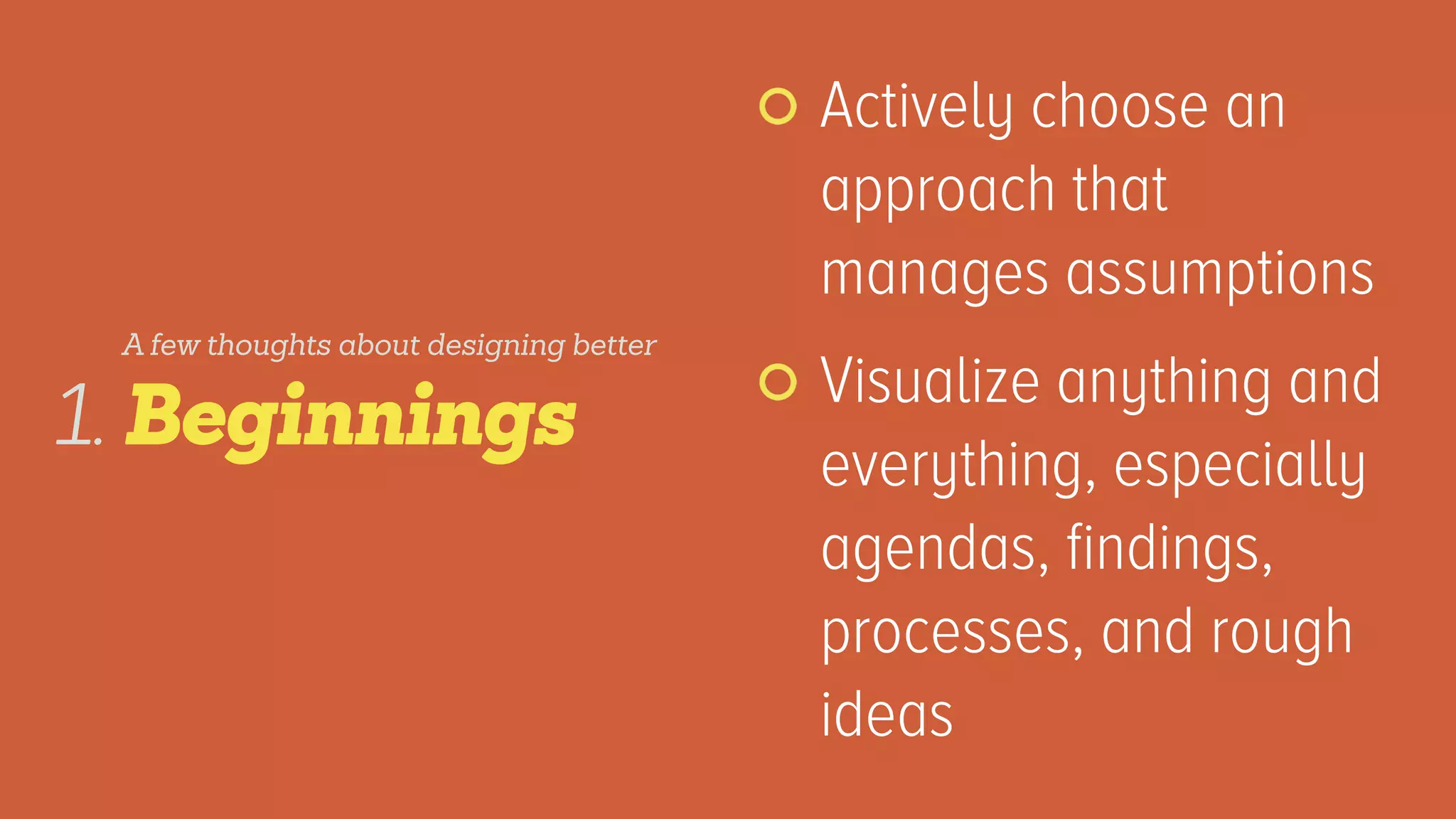 Actively choose an
approach that
manages assumptions
Visualize anything and
everything, especially
agendas, ﬁndings,
processes, and rough
ideas
Beginnings1.
A few thoughts about designing better
 