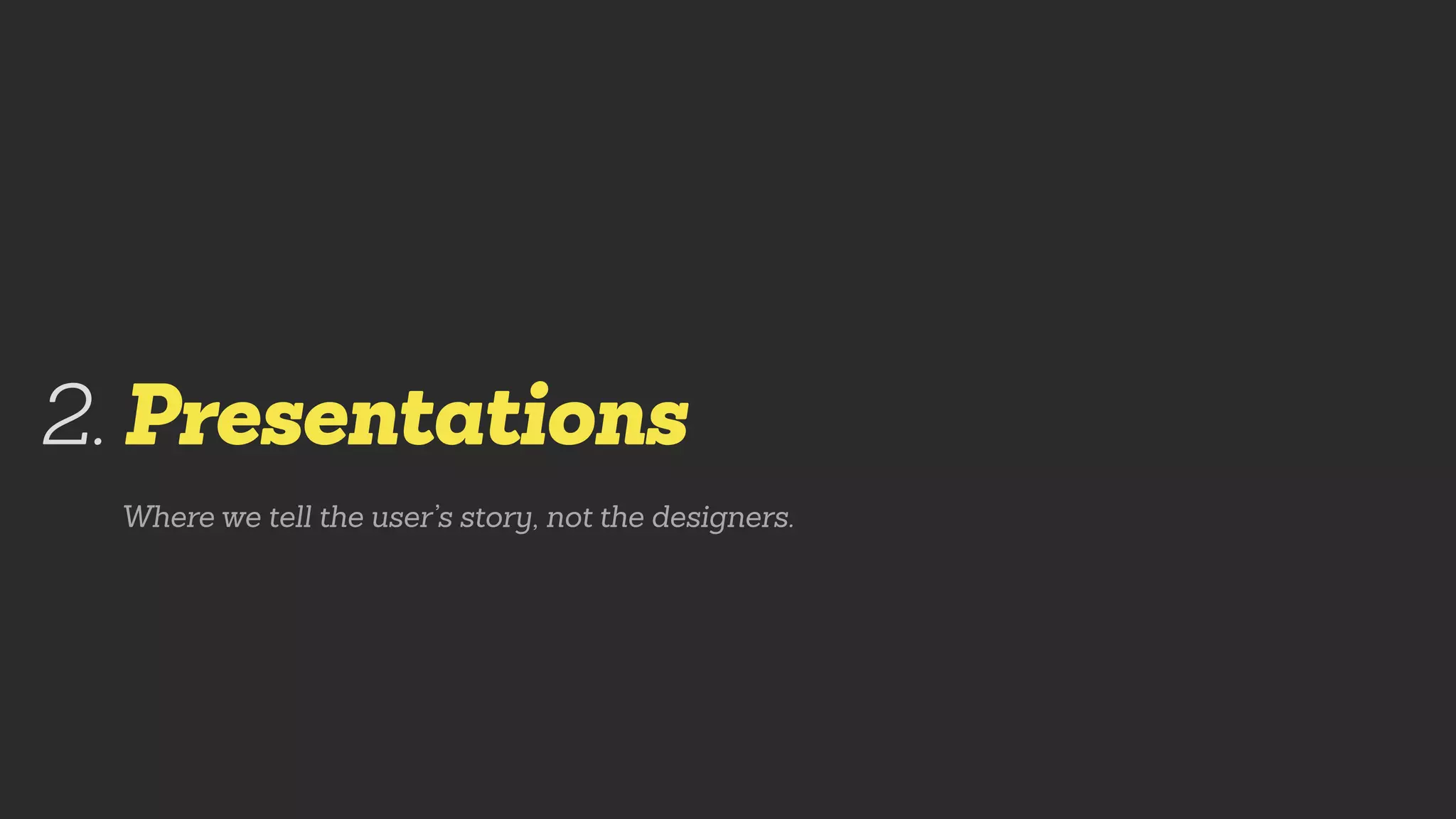 Presentations
Where we tell the user’s story, not the designers.
2.
 