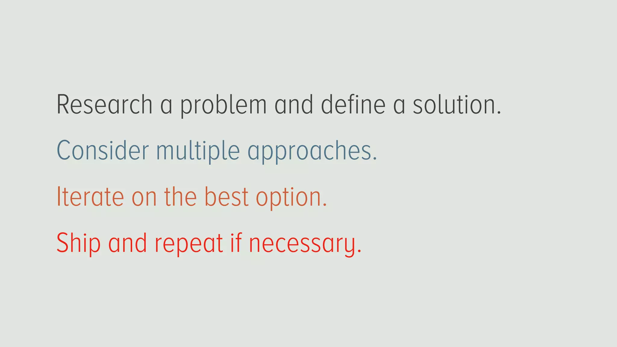 Research a problem and deﬁne a solution.
Consider multiple approaches.
Iterate on the best option.
Ship and repeat if necessary.
 