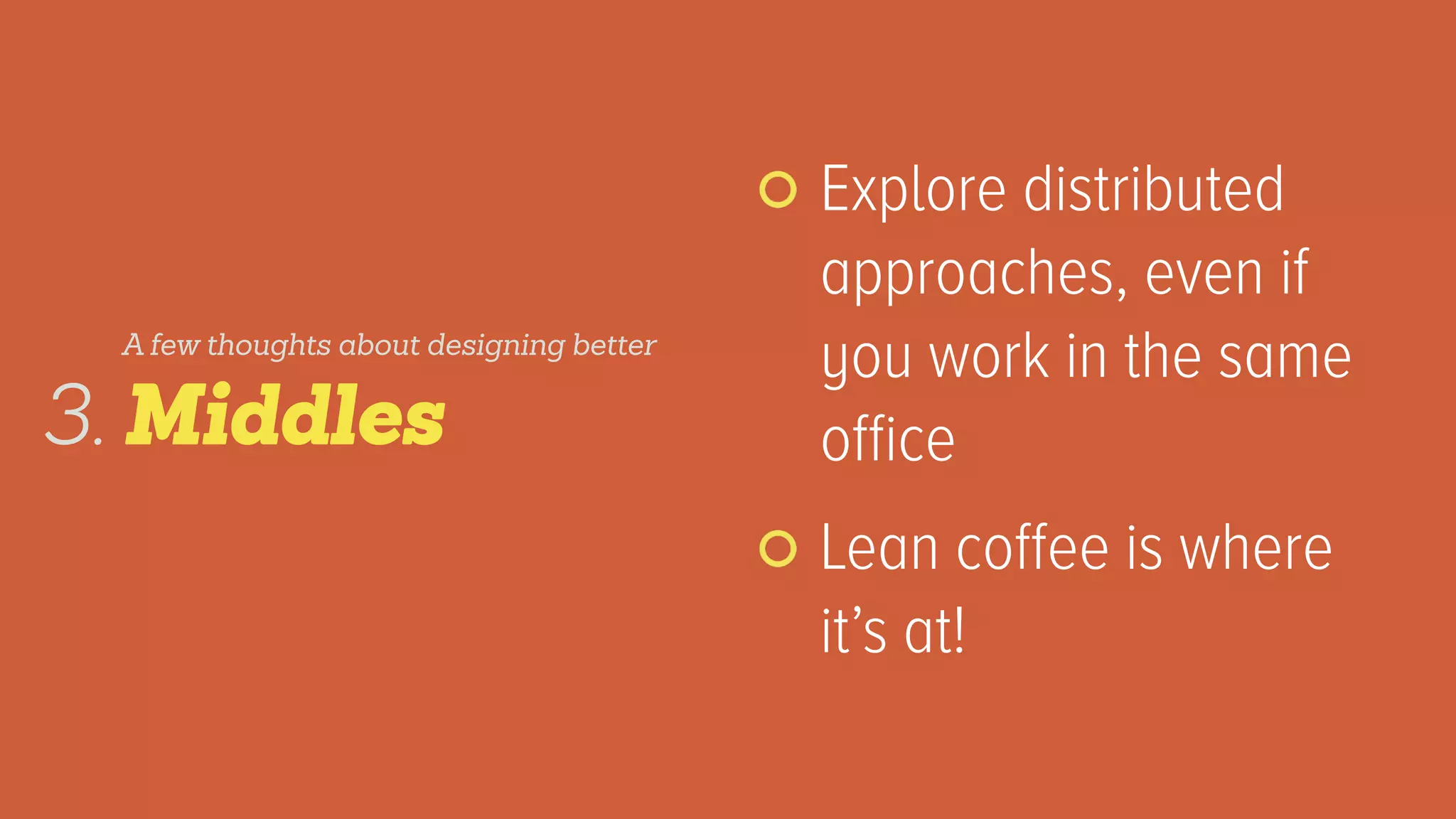 Explore distributed
approaches, even if
you work in the same
ofﬁce
Lean coffee is where
it’s at!
Middles3.
A few thoughts about designing better
 