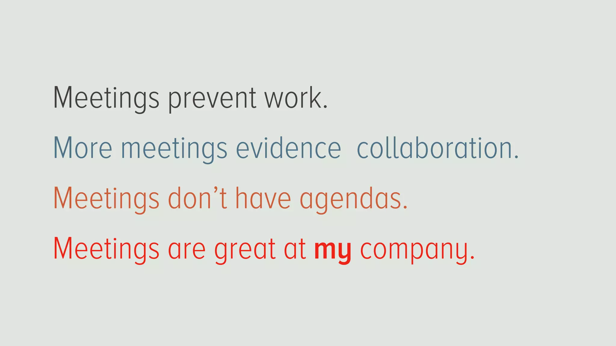 Meetings prevent work.
More meetings evidence collaboration.
Meetings don’t have agendas.
Meetings are great at my company.
 