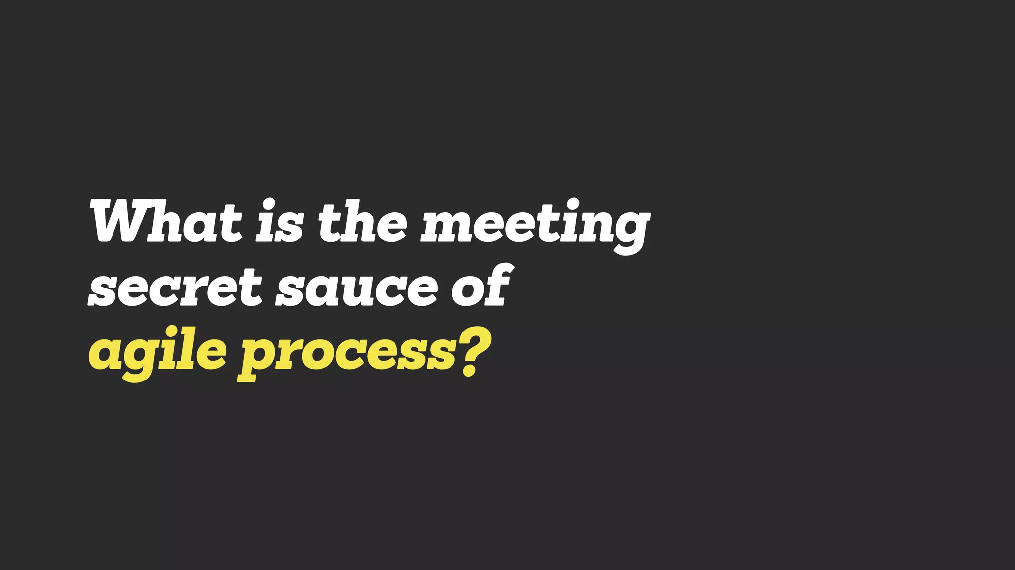 What is the meeting
secret sauce of
agile process?
 