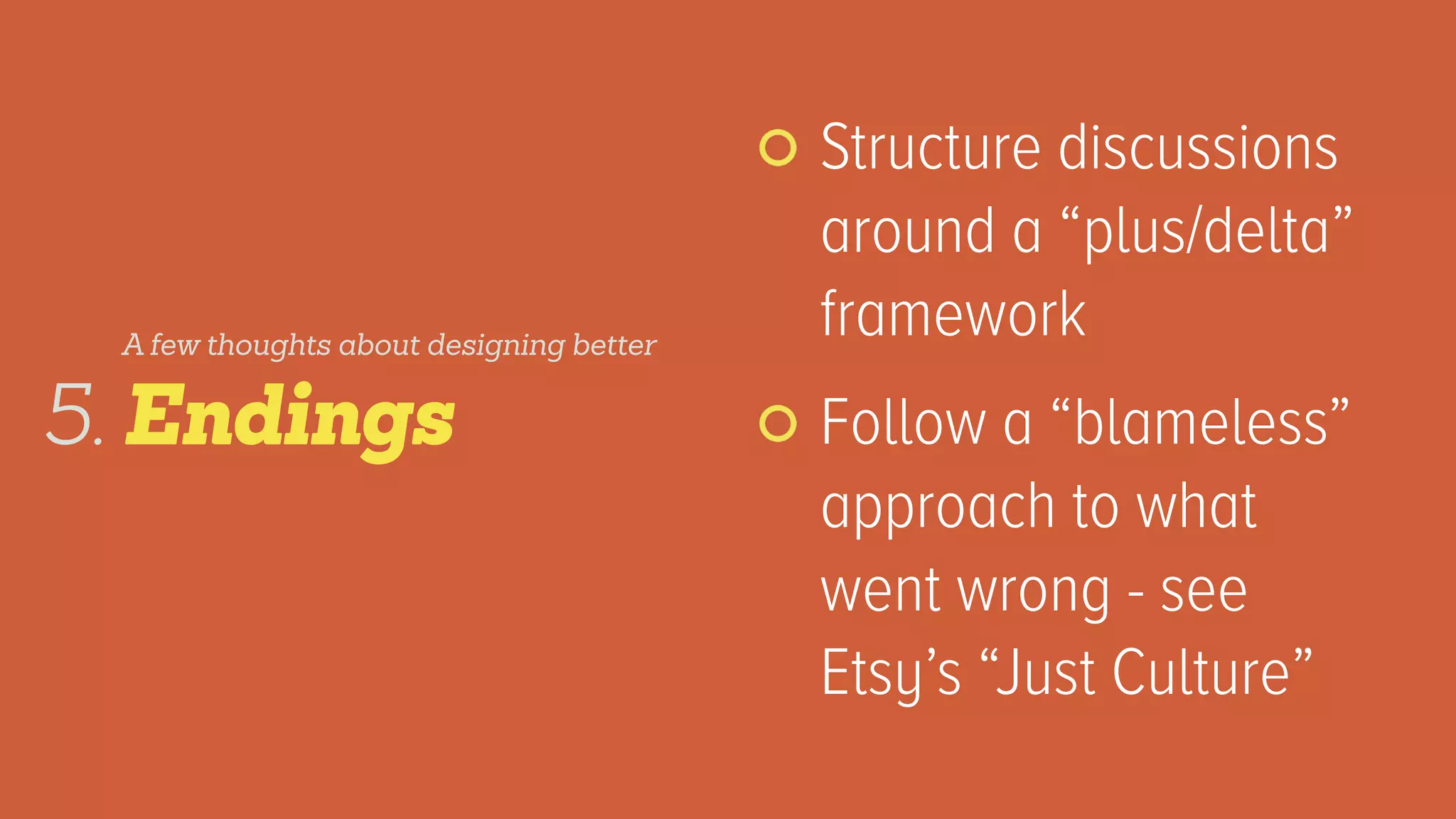 Structure discussions
around a “plus/delta”
framework
Follow a “blameless”
approach to what
went wrong - see
Etsy’s “Just Culture”
Endings5.
A few thoughts about designing better
 