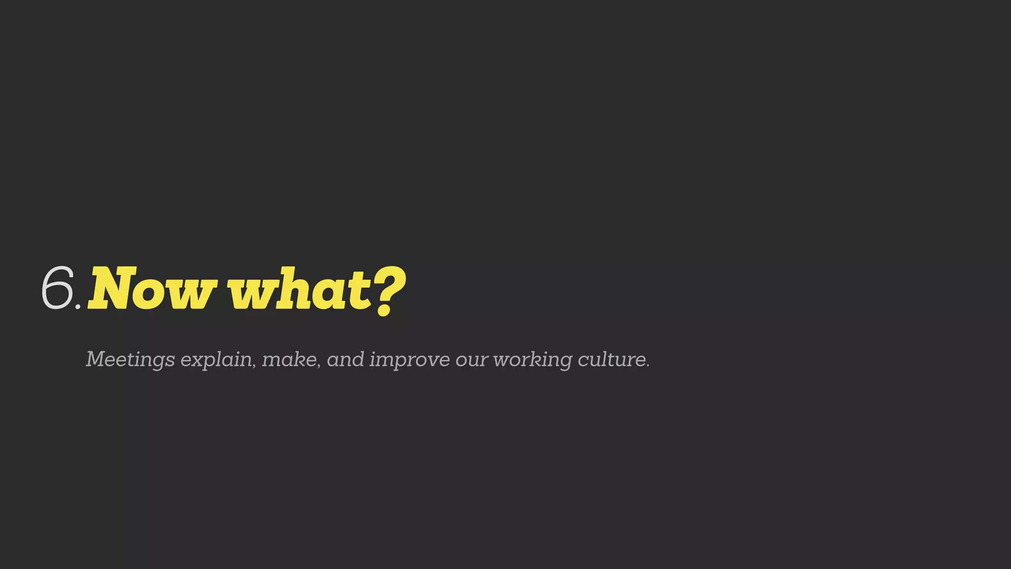 Nowwhat?
Meetings explain, make, and improve our working culture.
6.
 