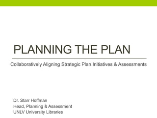 PLANNING THE PLAN
Collaboratively Aligning Strategic Plan Initiatives & Assessments
Dr. Starr Hoffman
Head, Planning & Assessment
UNLV University Libraries
 