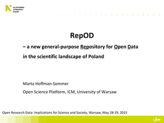 RepOD
– a new general-purpose Repository for Open Data
in the scientific landscape of Poland
Marta Hoffman-Sommer
Open Science Platform, ICM, University of Warsaw
Open Research Data: Implications for Science and Society, Warsaw, May 28-29, 2015
 
