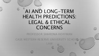AI AND LONG-TERM
HEALTH PREDICTIONS:
LEGAL & ETHICAL
CONCERNS
PROFESSOR SHARONA HOFFMAN
CASE WESTERN RESERVE UNIVERSITY SCHOOL OF
LAW
 
