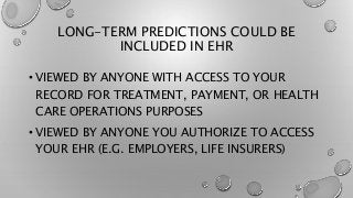 LONG-TERM PREDICTIONS COULD BE
INCLUDED IN EHR
• VIEWED BY ANYONE WITH ACCESS TO YOUR
RECORD FOR TREATMENT, PAYMENT, OR HEALTH
CARE OPERATIONS PURPOSES
• VIEWED BY ANYONE YOU AUTHORIZE TO ACCESS
YOUR EHR (E.G. EMPLOYERS, LIFE INSURERS)
 