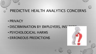 PREDICTIVE HEALTH ANALYTICS CONCERNS
• PRIVACY
• DISCRIMINATION BY EMPLOYERS, INSURERS
• PSYCHOLOGICAL HARMS
• ERRONEOUS PREDICTIONS
 