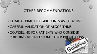 OTHER RECOMMENDATIONS
• CLINICAL PRACTICE GUIDELINES AS TO AI USE
• CAREFUL VALIDATION OF ALGORITHMS
• COUNSELING FOR PATIENTS WHO CONSIDER
PURSUING AI-BASED LONG-TERM PREDICTIONS
 