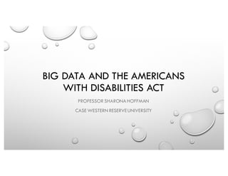 BIG DATA AND THE AMERICANS
WITH DISABILITIES ACT
PROFESSOR SHARONAHOFFMAN
CASE WESTERN RESERVEUNIVERSITY
 