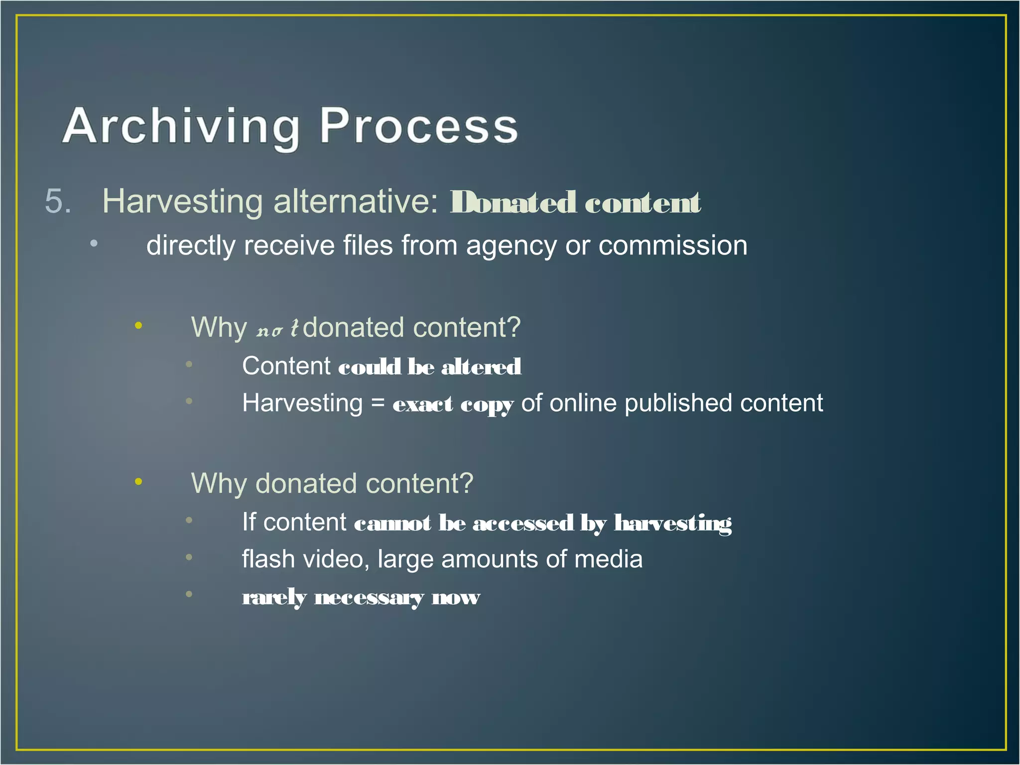 5. Harvesting alternative: Donated content
  •       directly receive files from agency or commission

      •      Why no t donated content?
             •   Content could be altered
             •   Harvesting = exact copy of online published content


      •      Why donated content?
             •   If content cannot be accessed by harvesting
             •   flash video, large amounts of media
             •   rarely necessary now
 