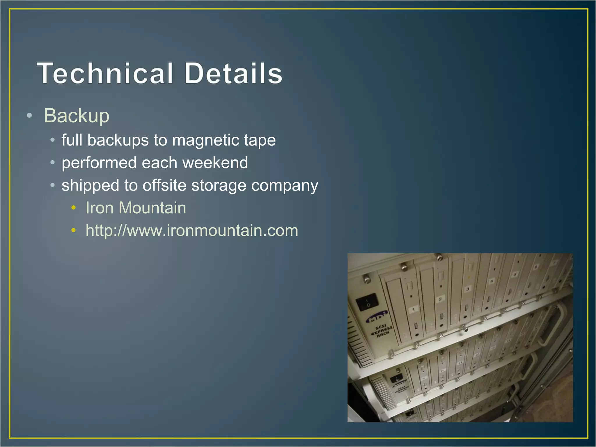 • Backup
  • full backups to magnetic tape
  • performed each weekend
  • shipped to offsite storage company
     • Iron Mountain
     • http://www.ironmountain.com
 