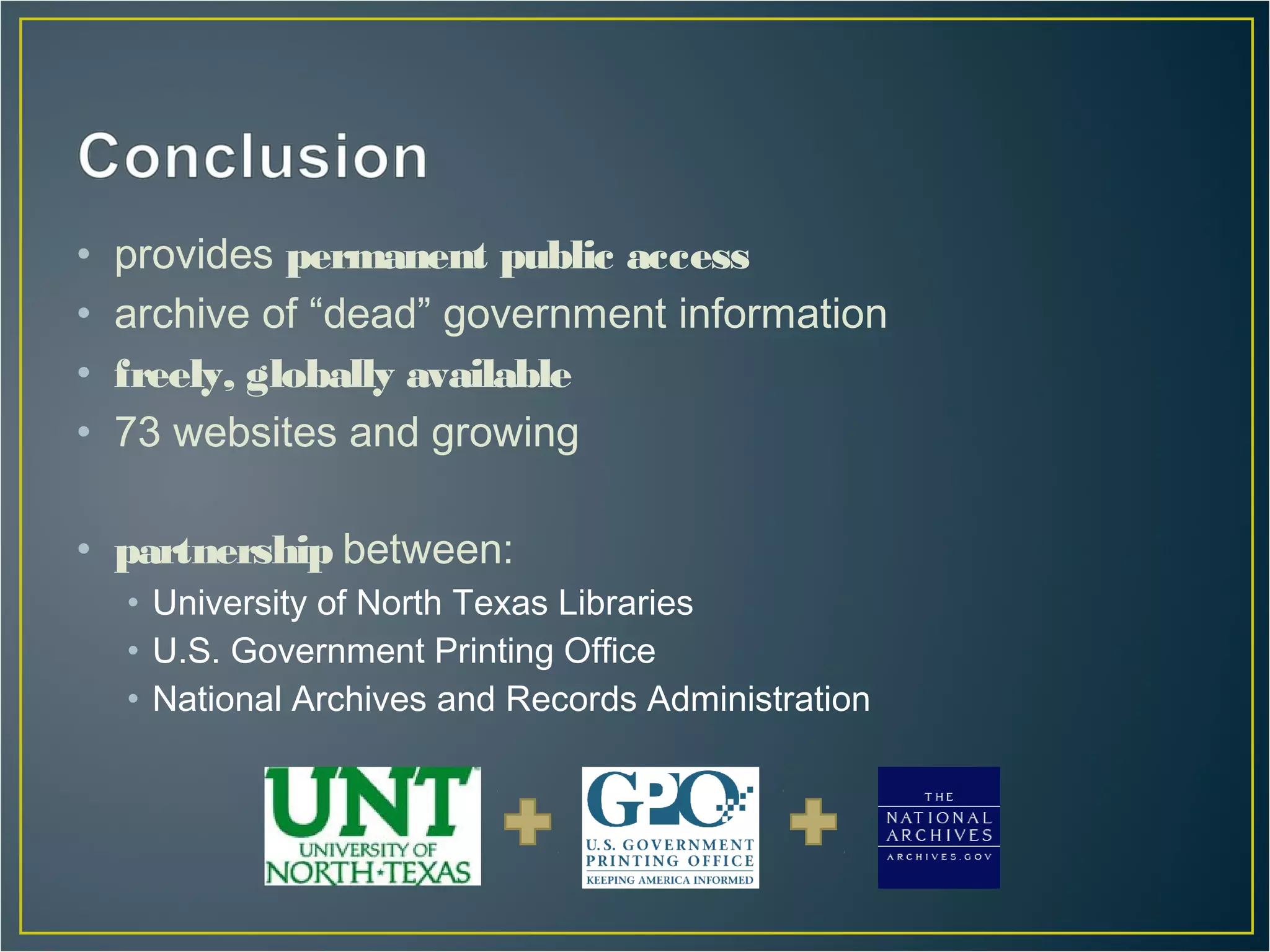 •   provides permanent public access
•   archive of “dead” government information
•   freely, globally available
•   73 websites and growing

• partnership between:
    • University of North Texas Libraries
    • U.S. Government Printing Office
    • National Archives and Records Administration
 