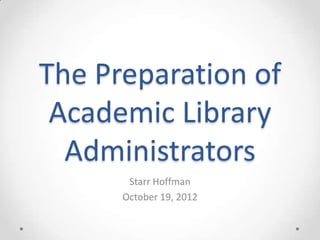 The Preparation of
 Academic Library
  Administrators
       Starr Hoffman
      October 19, 2012
 