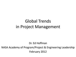 Global Trends
           in Project Management


                    Dr. Ed Hoffman
NASA Academy of Program/Project & Engineering Leadership
                    February 2012
 