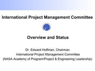International Project Management Committee



               Overview and Status

              Dr. Edward Hoffman, Chairman
       International Project Management Committee
(NASA Academy of Program/Project & Engineering Leadership)
 