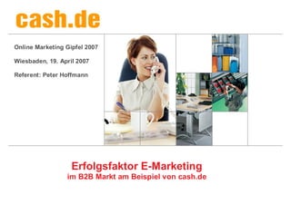 Online Marketing Gipfel 2007

Wiesbaden, 19. April 2007

Referent: Peter Hoffmann




                   Erfolgsfaktor E-Marketing
                 im B2B Markt am Beispiel von cash.de