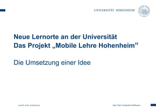 Neue Lernorte an der Universität 
Das Projekt „Mobile Lehre Hohenheim“ 
Die Umsetzung einer Idee 
mobile lehre hohenheim Dipl. Päd. Friederike Hoffmann 
 
