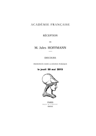 ACADÉMIE FRANÇAISE
RÉCEPTION
DE
M. Jules HOFFMANN
–––
DISCOURS
PRONONCÉS DANS LA SÉANCE PUBLIQUE
le jeudi 30 mai 2013
PARIS
PALAIS DE L’
INSTITUT
MMXIII
 
