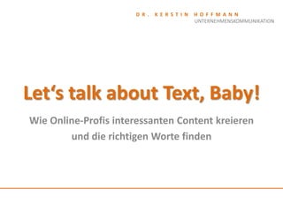 D R .   K E R S T I N   H O F F M A N N
                                              UNTERNEHMENSKOMMUNIKATION




Let‘s talk about Text, Baby!
Wie Online-Profis interessanten Content kreieren
        und die richtigen Worte finden
 