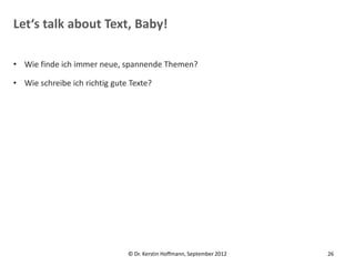 Let‘s talk about Text, Baby!

• Wie finde ich immer neue, spannende Themen?

• Wie schreibe ich richtig gute Texte?




                               © Dr. Kerstin Hoffmann, September 2012   26
 