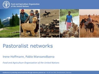 Conference on protecting natural resources through extensive pastoral use • 26-28 June 2015, Ehrenbreitstein, Germany
1
Pastoralist networks
Irene Hoffmann, Pablo ManzanoBaena
Food and Agriculture Organization of the United Nations
 