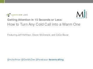 Getting Attention in 15 Seconds or Less:

How to Turn Any Cold Call into a Warm One
Featuring Jeff Hoffman, Devon McDonald, and CeCe Bazar

@mjhoffman @DevMcDee @howbazar #warmcalling

 
